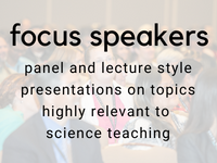 focus speakers: panel and lecture style presentations on topics highly relevant to science teaching